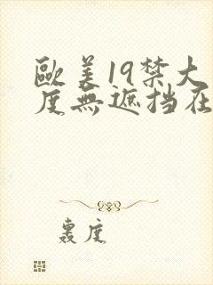 欧美19禁大尺度无遮挡在线看