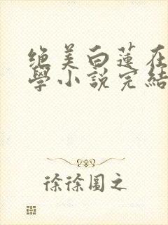 绝美白莲在线教学小说完结版