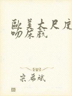 欧美大尺度激烈吻床戏