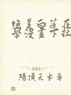 绝美白莲在线教学漫画下拉
