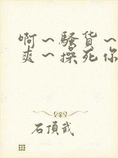 啊～骚货～爽不爽～操死你
