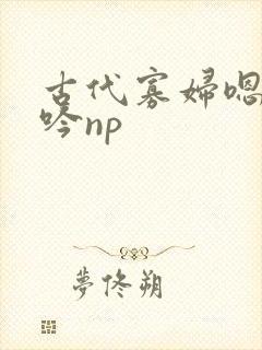 古代寡妇嗯啊呻吟np