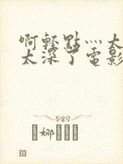 啊轻点灬太粗嗯太深了电影封面