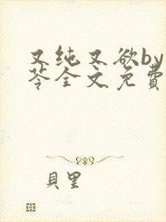 又纯又欲by茯苓全文免费阅读笔趣阁