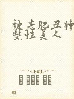 被老肥丑糟蹋的双性美人
