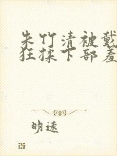 朱竹清被戴沐白狂揉下部羞羞