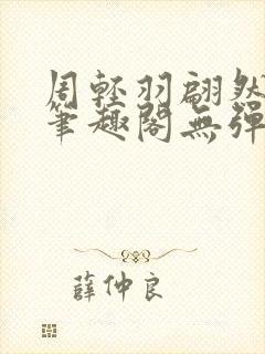 周轻羽翩然仙子笔趣阁无弹窗