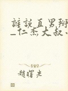 谁说直男掰不弯_仁杰大叔小说