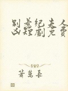 别惹纪夫人她超凶短剧免费观看全集