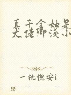 真千金她是全能大佬卿浅小说免费阅读