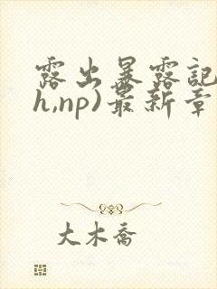 露出暴露记(高h,np)最新章节