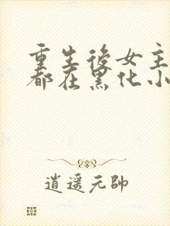 重生后女主每天都在黑化小说
