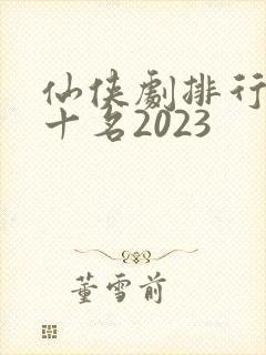仙侠剧排行榜前十名2023封面