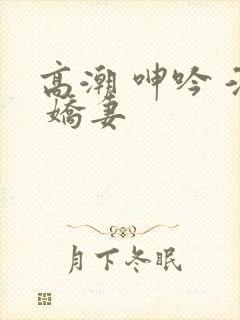 高潮 呻吟 淫 娇妻