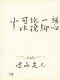 小可tk一视频丨vk挠脚心