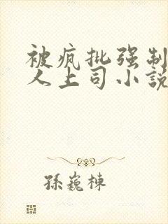 被疯批强制的美人上司小说免费阅读