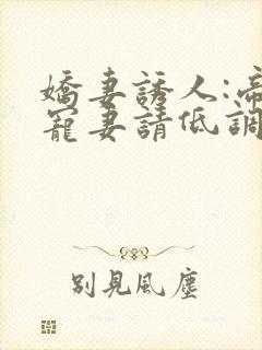 娇妻诱人:帝少宠妻请低调