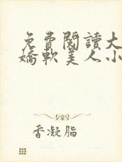 免费阅读大佬的娇软美人小说