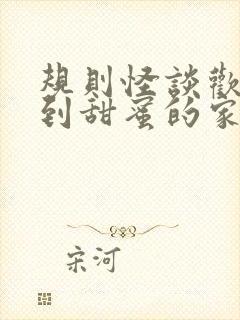 规则怪谈欢迎来到甜蜜的家免费全文在线阅读