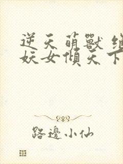 逆天萌兽 绝世妖女倾天下