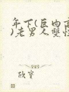 年下(巨肉高h)老男人双性受