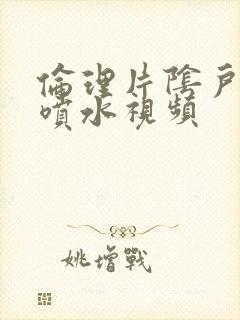 伦理片阴户高潮喷水视频