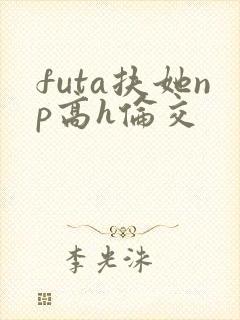 futa扶她np高h伦交
