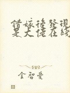 错嫁后发现老公是大佬在线阅读阅读全文