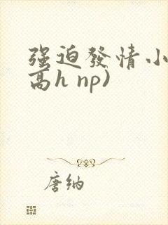 强迫发情小说(高h np)