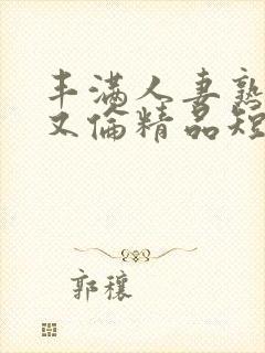 丰满人妻熟妇乱又伦精品短视频