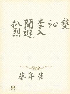 扒开李沁双腿猛烈进入