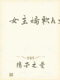 女主娇软h文
