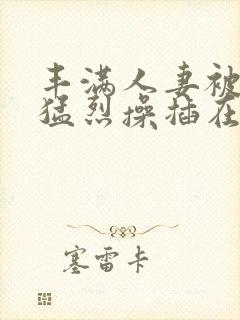 丰满人妻被黑人猛烈操插在线播放