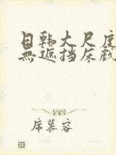日韩大尺度做爰无遮挡床戏