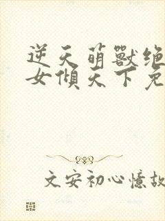 逆天萌兽绝世妖女倾天下免费观看全集封面