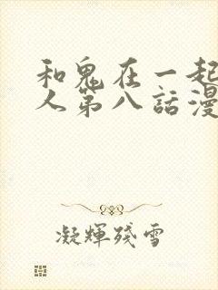 和鬼在一起的男人第八话漫画免费阅读下拉式