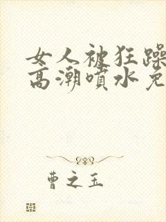 女人被狂躁c到高潮喷水免费网站