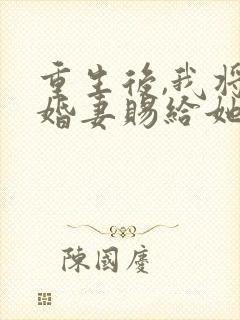 重生后,我将未婚妻赐给她的心上人免费阅读