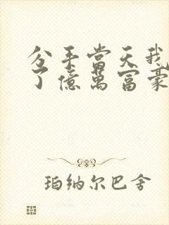 分手当天我闪婚了亿万富豪全集