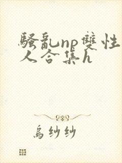 骚乱np双性美人合集h