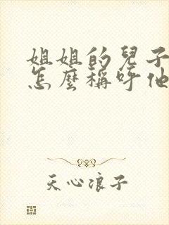 姐姐的儿子妹妹怎么称呼他