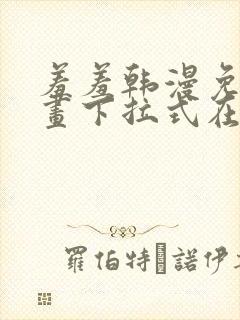羞羞韩漫免费漫画下拉式在线完整