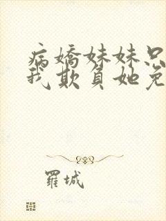 病娇妹妹只想让我欺负她免费阅读第六卷
