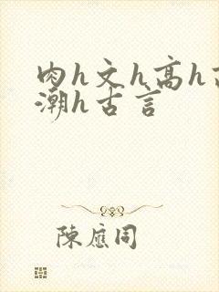 肉h文h高h高潮h古言