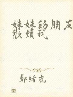 妹妹的朋友总喜欢烦我