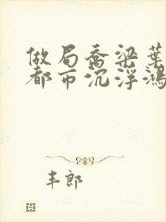 做局乔梁叶心仪都市沉浮鸿才