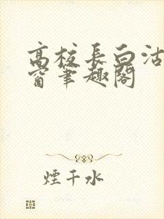 高校长白沽无弹窗笔趣阁