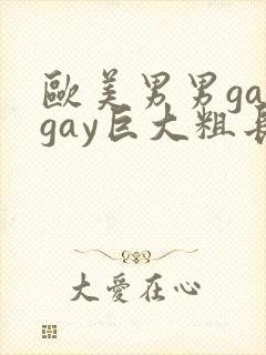 欧美男男gaygay巨大粗长肥