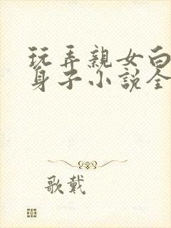 玩弄亲女白嫩的身子小说全文