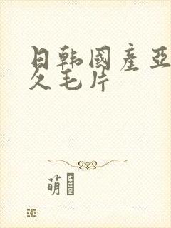 日韩国产亚洲久久毛片